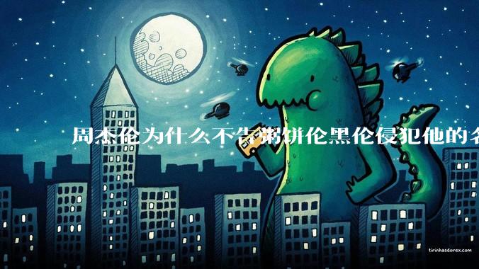 周杰伦为什么不告粥饼伦黑伦侵犯他的名誉权?