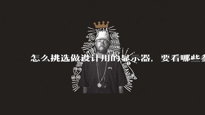 怎么挑选做设计用的显示器，要看哪些参数呢？