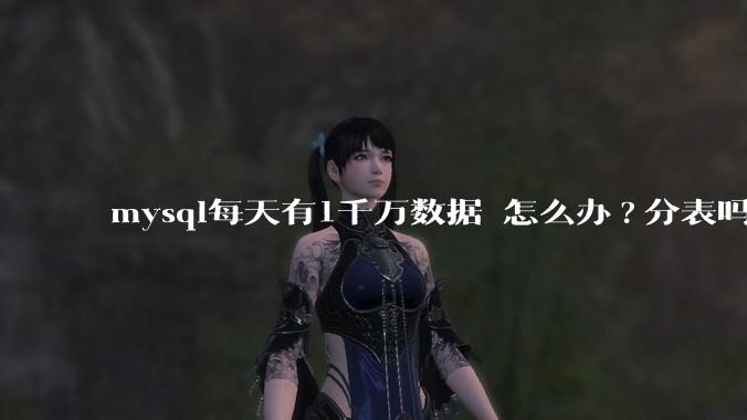 mysql每天有1千万数据 怎么办?分表吗 有什么好的方案。?
