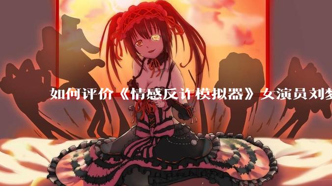 如何评价《情感反诈模拟器》女演员刘梦茹最新的抖音***回应?