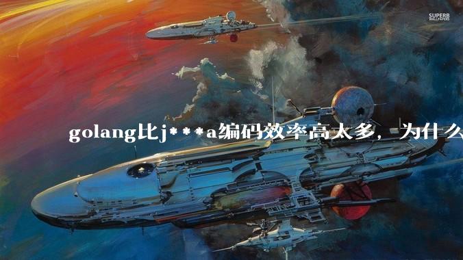 golang比j***a编码效率高太多，为什么各大厂还在继续用j***a而不是重构整个项目？