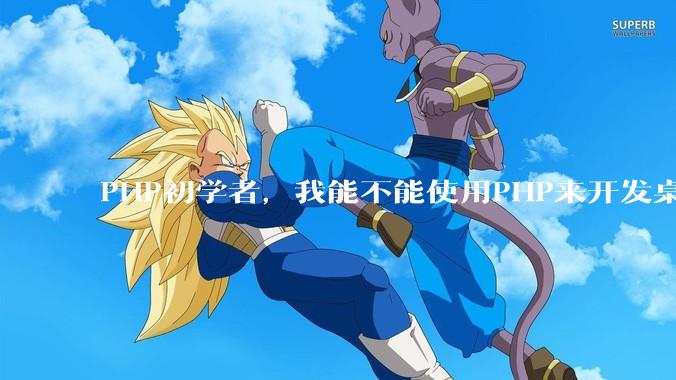 PHP初学者，我能不能使用PHP来开发桌面应用？