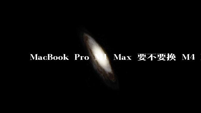 MacBook Pro M1 Max 要不要换 M4 Max？