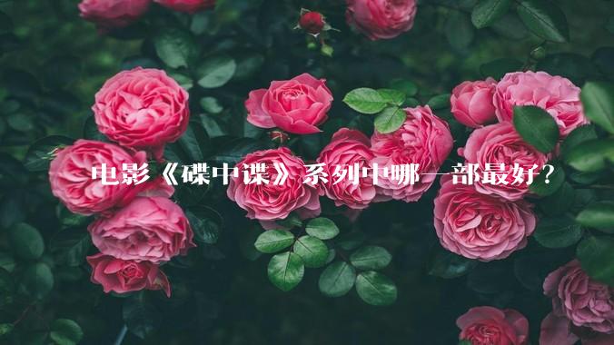 电影《碟中谍》系列中哪一部最好？