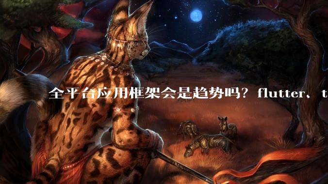 全平台应用框架会是趋势吗？flutter、tauri、maui你更看好哪一个？