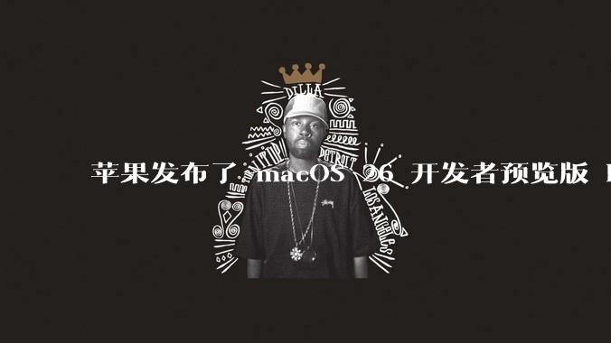 苹果发布了 macOS 26 开发者预览版 Beta 更新，这次更新带来了哪些新功能和改进？