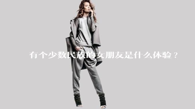 有个少数民族的女朋友是什么体验?