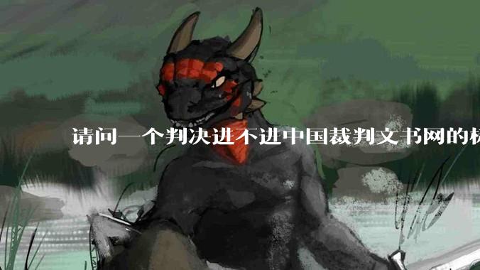 请问一个判决进不进中国裁判文书网的标准是什么？