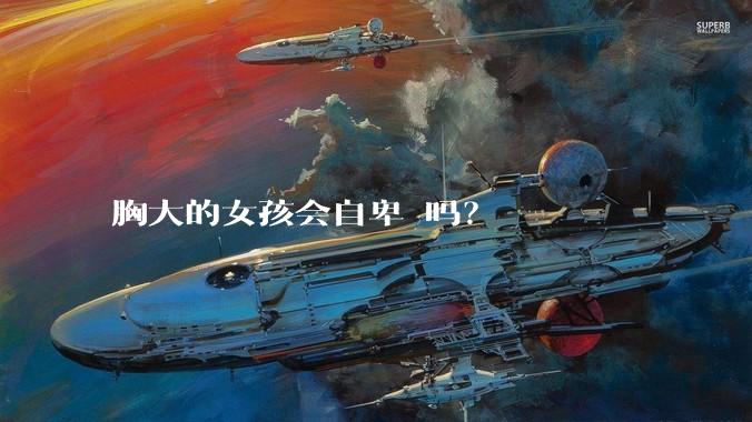 胸大的女孩会自卑 吗？