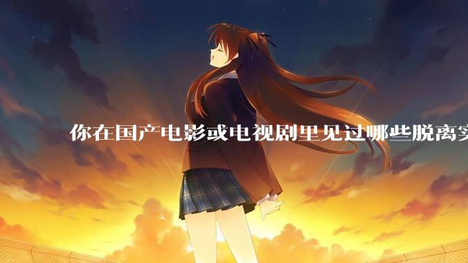 你在国产电影或电视剧里见过哪些脱离实际生活的离谱设定？