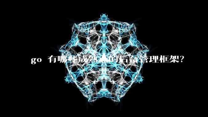 go 有哪些成熟点的后台管理框架？