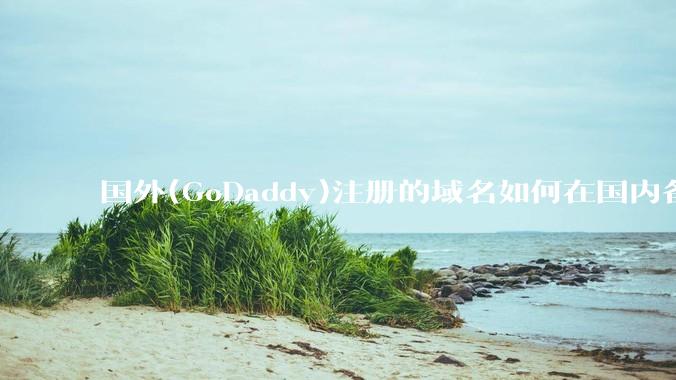 国外(GoDaddy)注册的域名如何在国内备案?