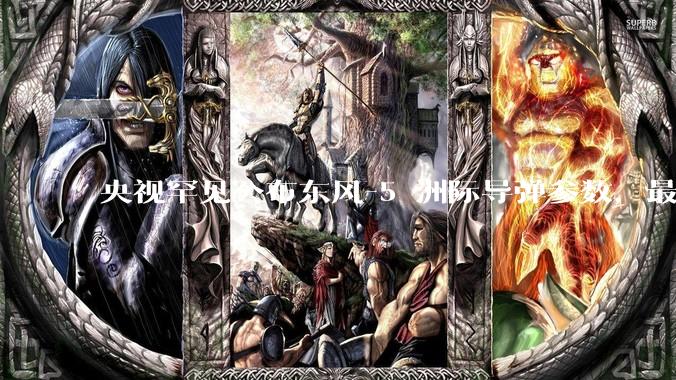 央视罕见公布东风-5 洲际导弹参数，最大射程 12000 公里，怎样解读？此时公布有哪些意义？